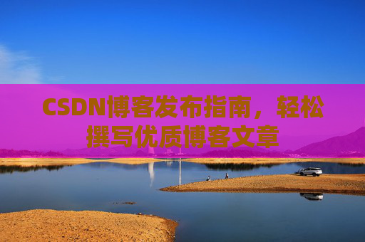 CSDN博客发布指南，轻松撰写优质博客文章